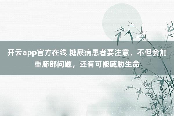 开云app官方在线 糖尿病患者要注意，不但会加重肺部问题，还有可能威胁生命