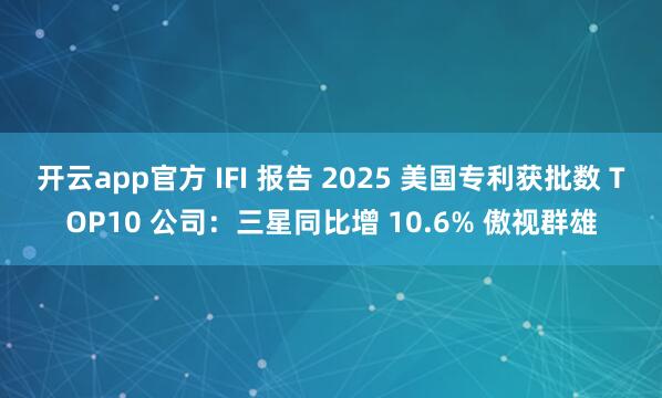 开云app官方 IFI 报告 2025 美国专利获批数 TOP10 公司：三星同比增 10.6% 傲视群雄