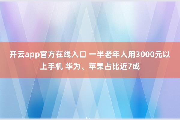开云app官方在线入口 一半老年人用3000元以上手机 华为、苹果占比近7成
