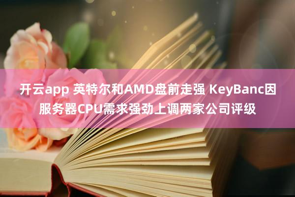 开云app 英特尔和AMD盘前走强 KeyBanc因服务器CPU需求强劲上调两家公司评级