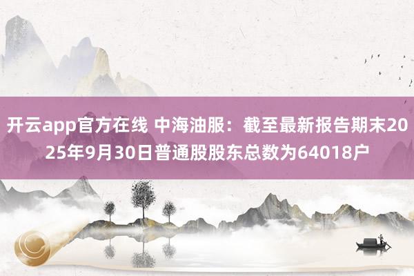 开云app官方在线 中海油服：截至最新报告期末2025年9月30日普通股股东总数为64018户
