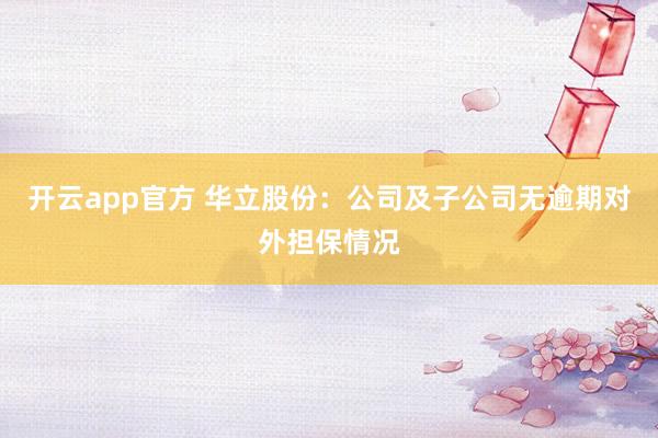 开云app官方 华立股份：公司及子公司无逾期对外担保情况
