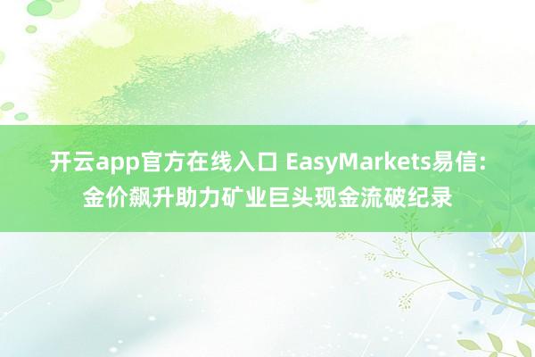 开云app官方在线入口 EasyMarkets易信:金价飙升助力矿业巨头现金流破纪录