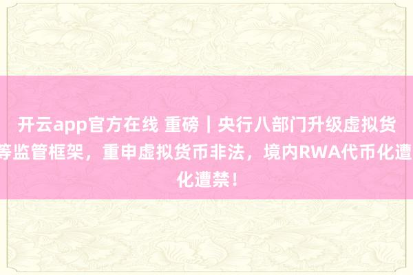 开云app官方在线 重磅｜央行八部门升级虚拟货币等监管框架，重申虚拟货币非法，境内RWA代币化遭禁！