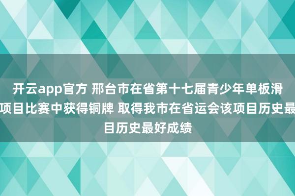 开云app官方 邢台市在省第十七届青少年单板滑雪平行项目比赛中获得铜牌 取得我市在省运会该项目历史最好成绩