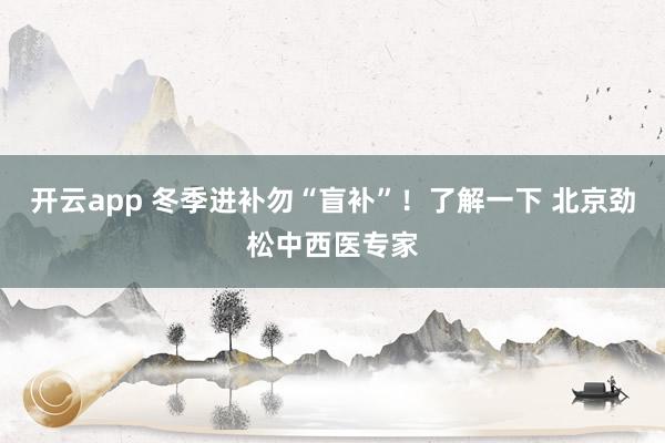 开云app 冬季进补勿“盲补”！了解一下 北京劲松中西医专家