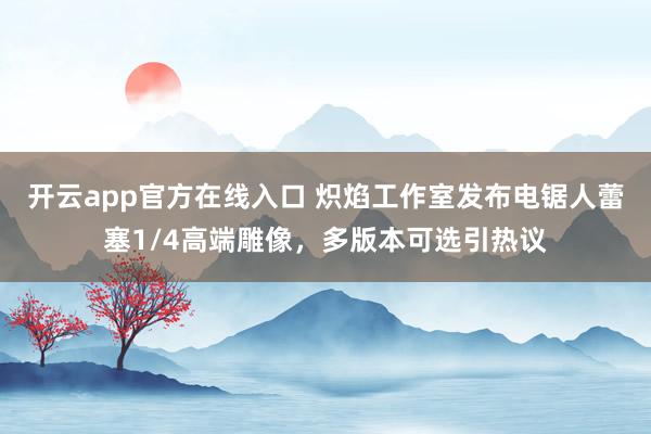 开云app官方在线入口 炽焰工作室发布电锯人蕾塞1/4高端雕像，多版本可选引热议
