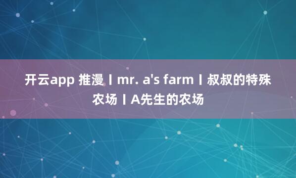 开云app 推漫〡mr. a's farm〡叔叔的特殊农场〡A先生的农场