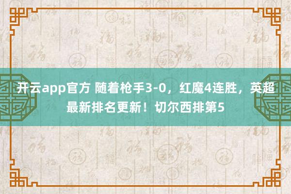 开云app官方 随着枪手3-0，红魔4连胜，英超最新排名更新！切尔西排第5