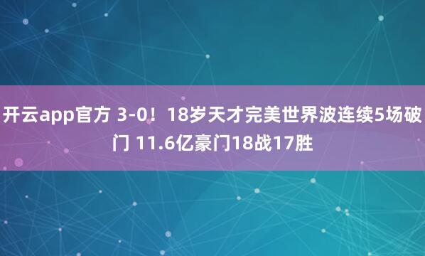 开云app官方 3-0！18岁天才完美世界波连续5场破门 11.6亿豪门18战17胜