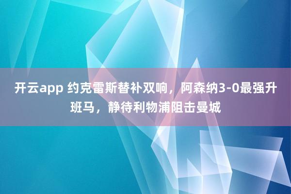 开云app 约克雷斯替补双响，阿森纳3-0最强升班马，静待利物浦阻击曼城