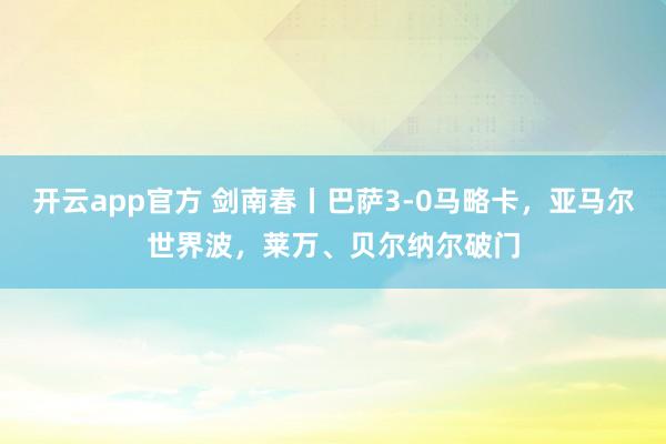 开云app官方 剑南春丨巴萨3-0马略卡，亚马尔世界波，莱万、贝尔纳尔破门