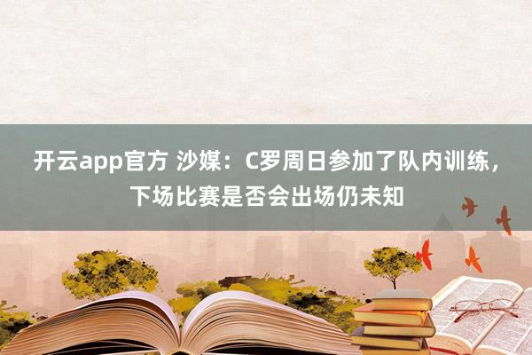 开云app官方 沙媒：C罗周日参加了队内训练，下场比赛是否会出场仍未知