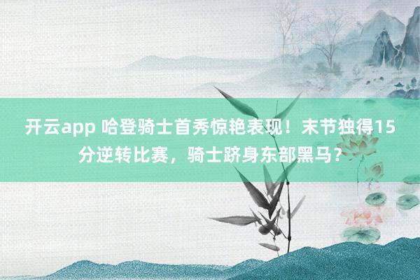 开云app 哈登骑士首秀惊艳表现！末节独得15分逆转比赛，骑士跻身东部黑马？