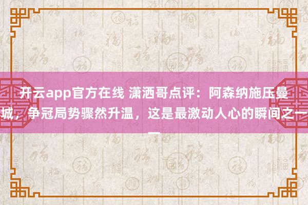 开云app官方在线 潇洒哥点评：阿森纳施压曼城，争冠局势骤然升温，这是最激动人心的瞬间之一