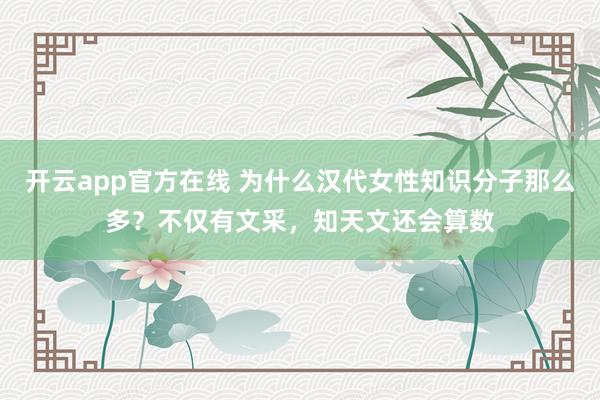 开云app官方在线 为什么汉代女性知识分子那么多？不仅有文采，知天文还会算数