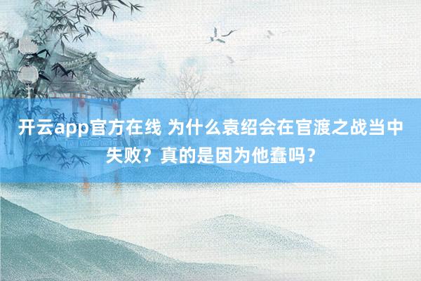 开云app官方在线 为什么袁绍会在官渡之战当中失败？真的是因为他蠢吗？