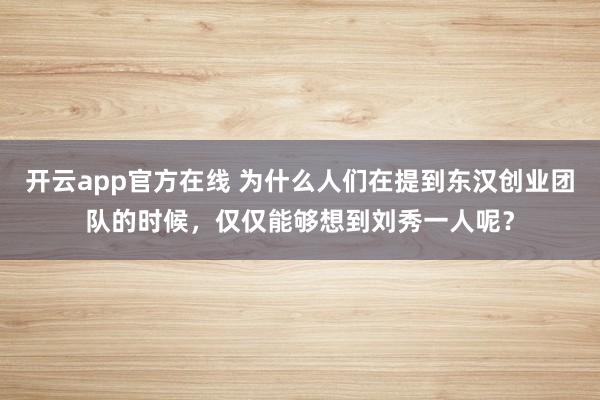 开云app官方在线 为什么人们在提到东汉创业团队的时候，仅仅能够想到刘秀一人呢？