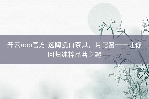 开云app官方 选陶瓷白茶具，月记窑——让你回归纯粹品茗之趣