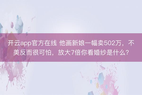 开云app官方在线 他画新娘一幅卖502万，不美反而很可怕，放大7倍你看婚纱是什么？