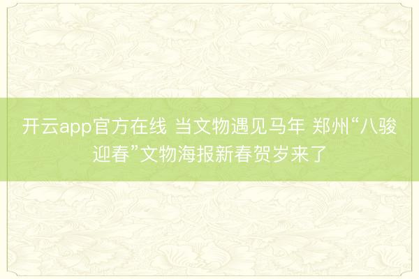 开云app官方在线 当文物遇见马年 郑州“八骏迎春”文物海报新春贺岁来了