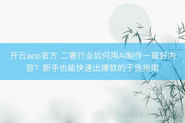 开云app官方 二奢行业如何用AI制作一篇好内容？新手也能快速出爆款的干货指南