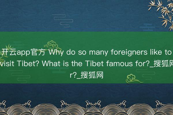 开云app官方 Why do so many foreigners like to visit Tibet? What is the Tibet famous for?_搜狐网