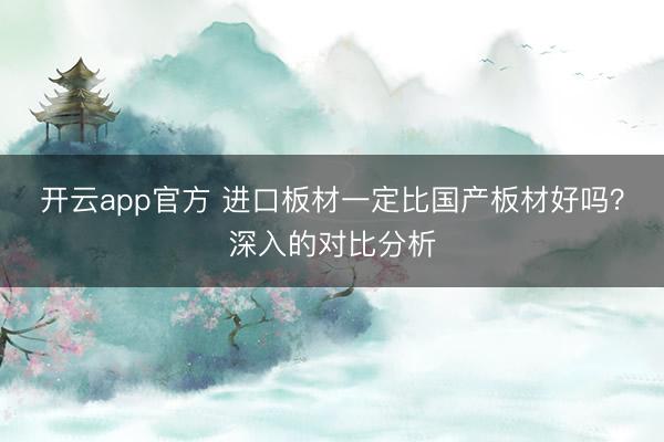开云app官方 进口板材一定比国产板材好吗？深入的对比分析