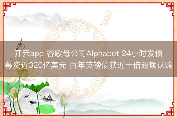 开云app 谷歌母公司Alphabet 24小时发债募资近320亿美元 百年英镑债获近十倍超额认购