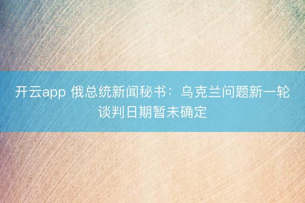 开云app 俄总统新闻秘书：乌克兰问题新一轮谈判日期暂未确定