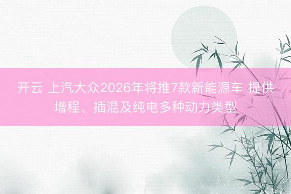 开云 上汽大众2026年将推7款新能源车 提供增程、插混及纯电多种动力类型