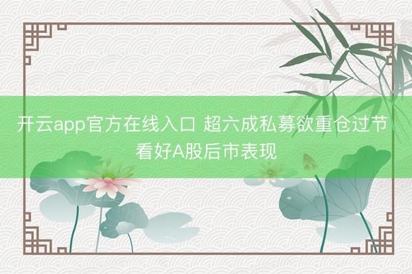 开云app官方在线入口 超六成私募欲重仓过节 看好A股后市表现