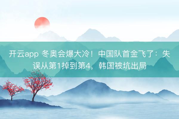 开云app 冬奥会爆大冷！中国队首金飞了：失误从第1掉到第4，韩国被坑出局
