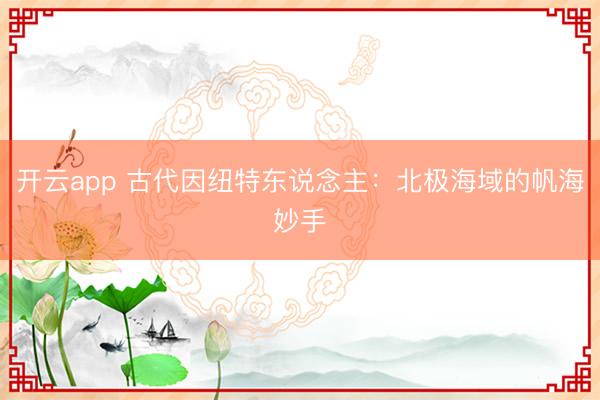 开云app 古代因纽特东说念主:北极海域的帆海妙手