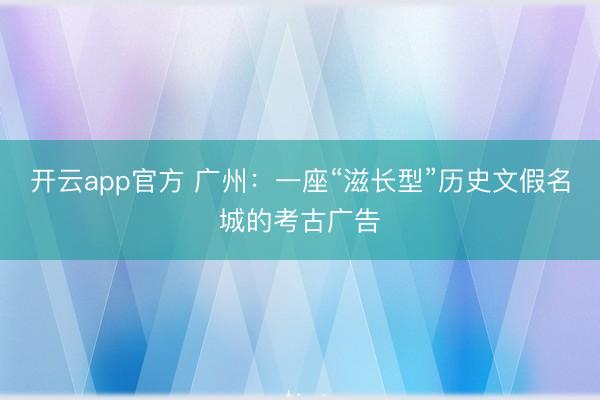 开云app官方 广州：一座“滋长型”历史文假名城的考古广告