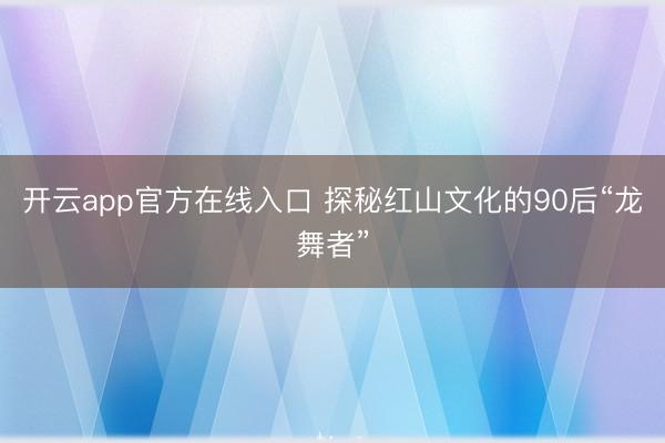 开云app官方在线入口 探秘红山文化的90后“龙舞者”