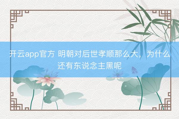 开云app官方 明朝对后世孝顺那么大,为什么还有东说念主黑呢