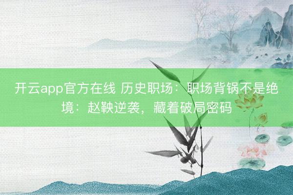 开云app官方在线 历史职场:职场背锅不是绝境:赵鞅逆袭,藏着破局密码