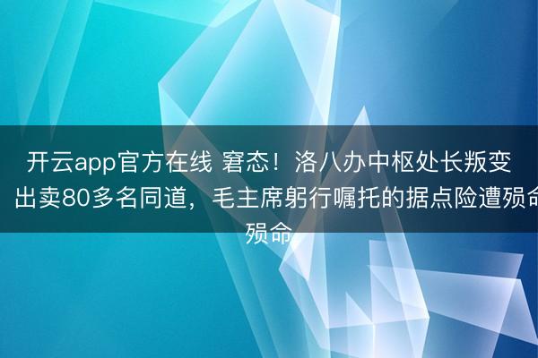 开云app官方在线 窘态！洛八办中枢处长叛变，出卖80多名同道，毛主席躬行嘱托的据点险遭殒命