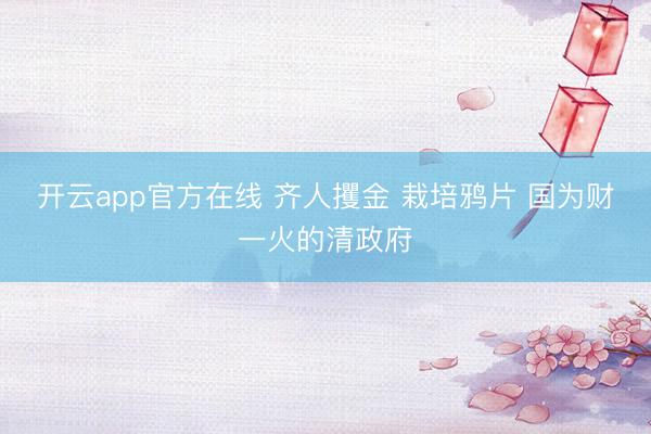开云app官方在线 齐人攫金 栽培鸦片 国为财一火的清政府