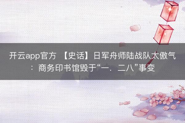 开云app官方 【史话】日军舟师陆战队太傲气:商务印书馆毁于“一.二八”事变