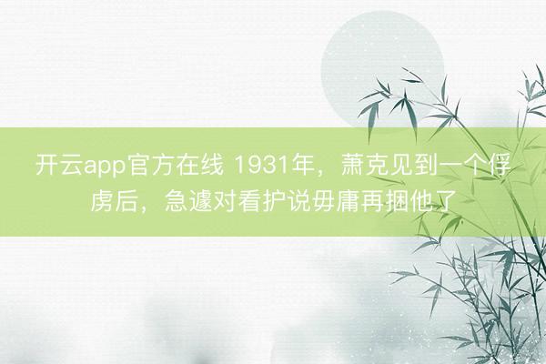 开云app官方在线 1931年,萧克见到一个俘虏后,急遽对看护说毋庸再捆他了