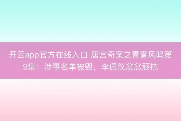 开云app官方在线入口 唐宫奇案之青雾风鸣第9集:涉事名单被毁,李佩仪忿忿顽抗