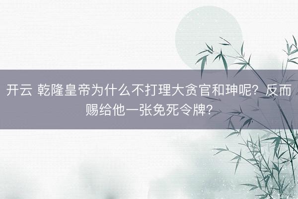 开云 乾隆皇帝为什么不打理大贪官和珅呢？反而赐给他一张免死令牌？