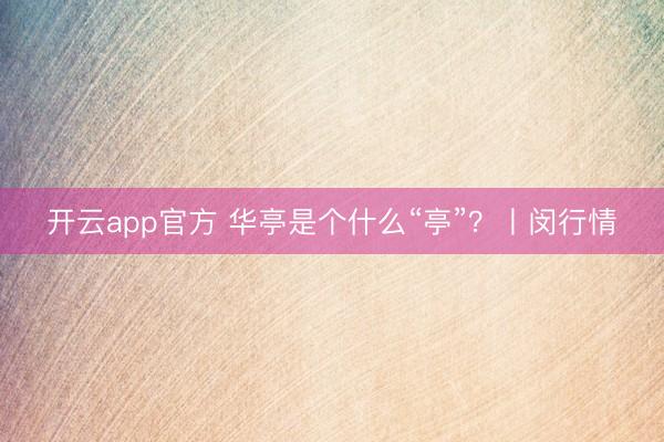 开云app官方 华亭是个什么“亭”?丨闵行情