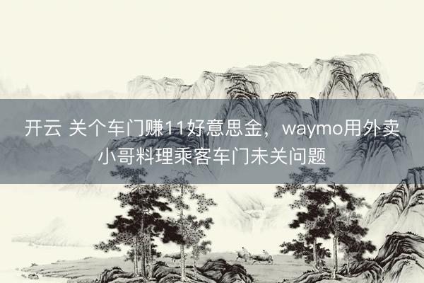 开云 关个车门赚11好意思金,waymo用外卖小哥料理乘客车门未关问题