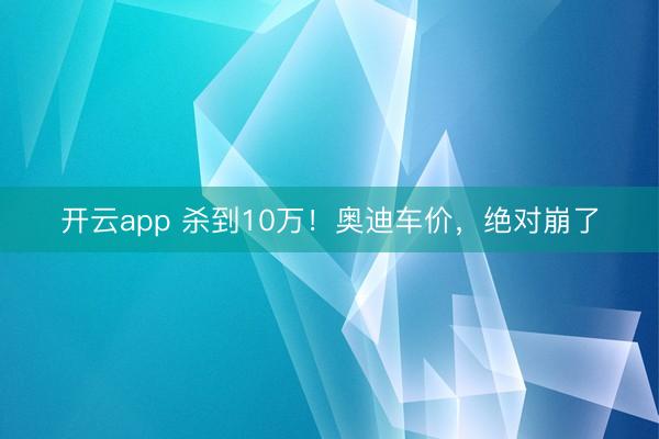 开云app 杀到10万!奥迪车价,绝对崩了