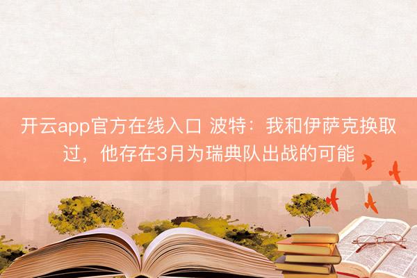 开云app官方在线入口 波特：我和伊萨克换取过，他存在3月为瑞典队出战的可能
