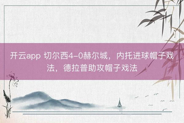 开云app 切尔西4-0赫尔城，内托进球帽子戏法，德拉普助攻帽子戏法