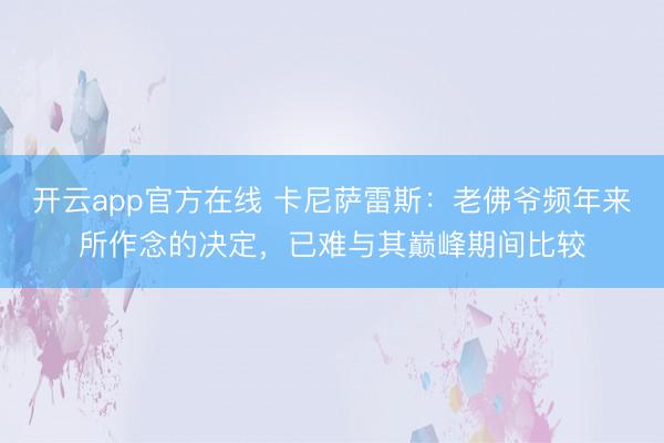 开云app官方在线 卡尼萨雷斯:老佛爷频年来所作念的决定,已难与其巅峰期间比较